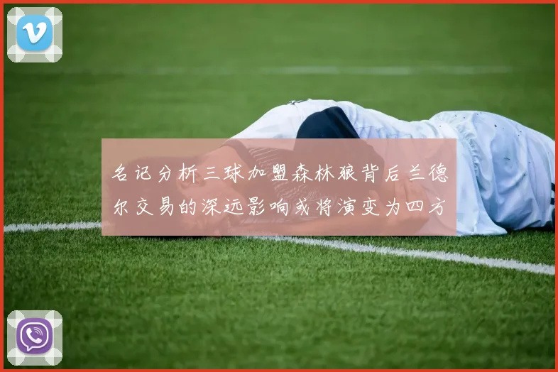 名记分析三球加盟森林狼背后兰德尔交易的深远影响或将演变为四方交易