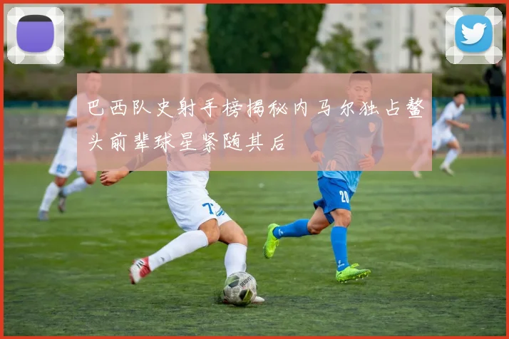 巴西队史射手榜揭秘内马尔独占鳌头前辈球星紧随其后
