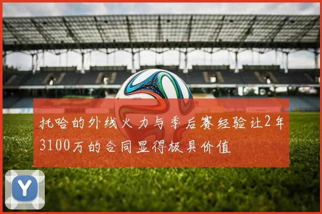 托哈的外线火力与季后赛经验让2年3100万的合同显得极具价值