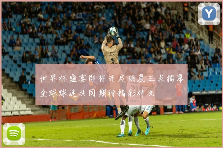 世界杯盛宴即将开启明晨三点揭幕全球球迷共同期待精彩对决