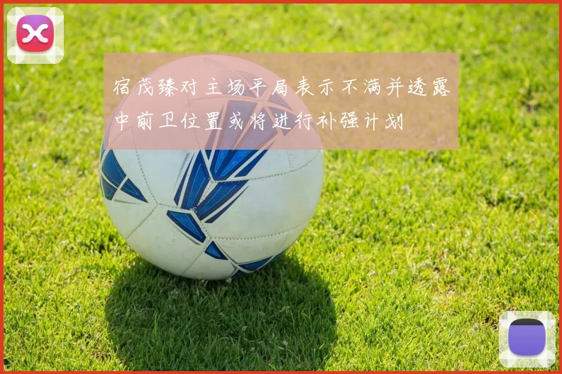 宿茂臻对主场平局表示不满并透露中前卫位置或将进行补强计划