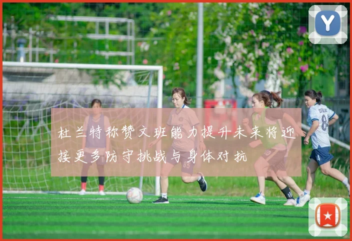 杜兰特称赞文班能力提升未来将迎接更多防守挑战与身体对抗