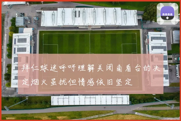 拜仁球迷呼吁理解关闭南看台的决定烟火虽扰但情感依旧坚定