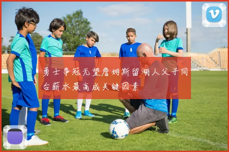 勇士争冠无望詹姆斯留湖人父子同台薪水最高成关键因素