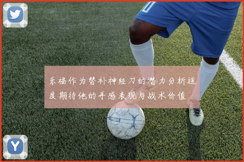 乐福作为替补神经刀的潜力分析适度期待他的手感表现与战术价值