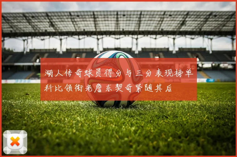 湖人传奇球员得分与三分表现榜单科比领衔老詹东契奇紧随其后