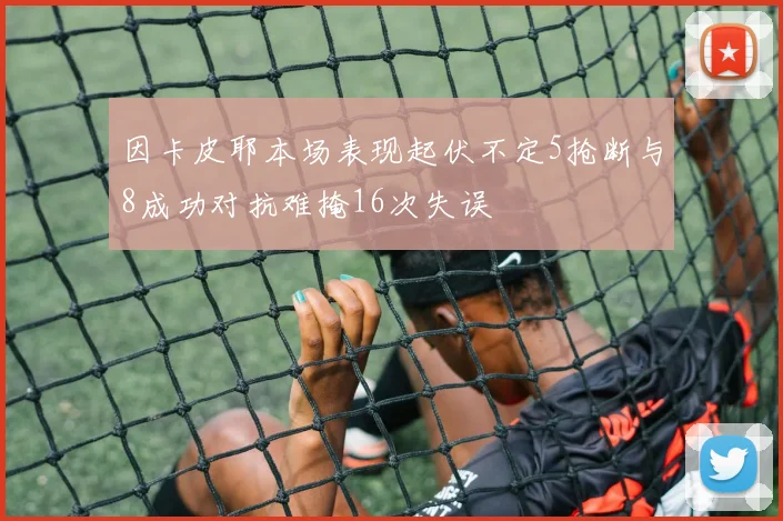 因卡皮耶本场表现起伏不定5抢断与8成功对抗难掩16次失误