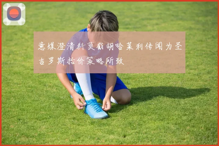 意媒澄清科莫截胡哈莱利传闻为圣吉罗斯抬价策略所致