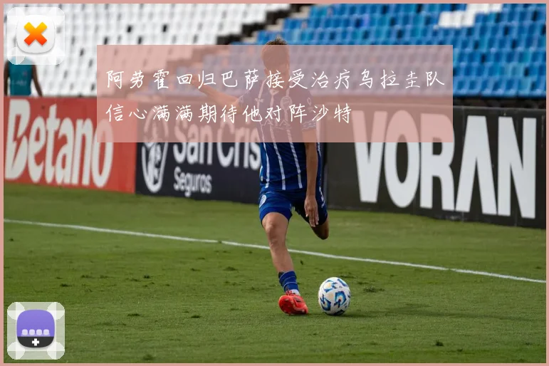 阿劳霍回归巴萨接受治疗乌拉圭队信心满满期待他对阵沙特