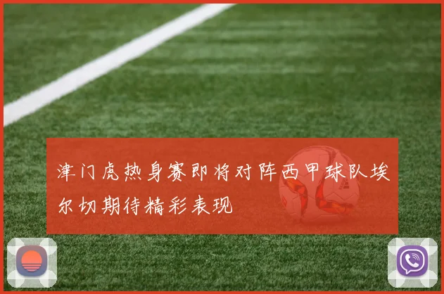 津门虎热身赛即将对阵西甲球队埃尔切期待精彩表现
