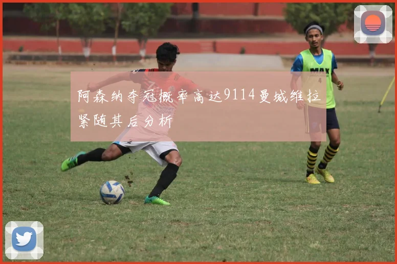 阿森纳夺冠概率高达9114曼城维拉紧随其后分析