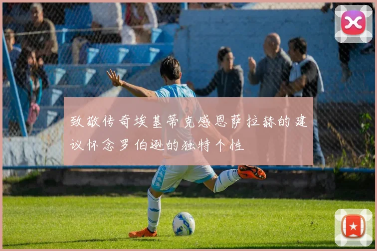 致敬传奇埃基蒂克感恩萨拉赫的建议怀念罗伯逊的独特个性