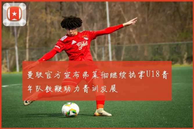 曼联官方宣布弗莱彻继续执掌U18青年队教鞭助力青训发展