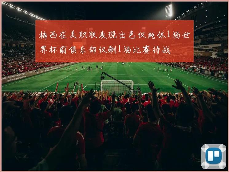 梅西在美职联表现出色仅轮休1场世界杯前俱乐部仅剩1场比赛待战