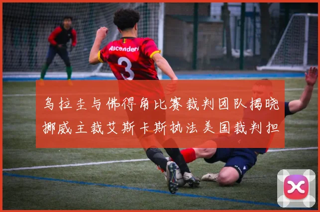 乌拉圭与佛得角比赛裁判团队揭晓挪威主裁艾斯卡斯执法美国裁判担任助理
