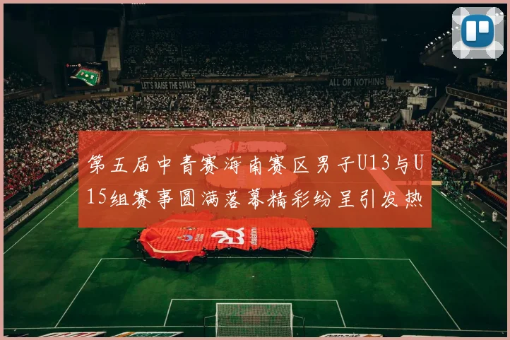 第五届中青赛海南赛区男子U13与U15组赛事圆满落幕精彩纷呈引发热烈反响