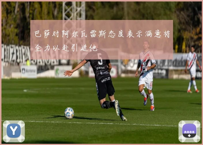 巴萨对阿尔瓦雷斯态度表示满意将全力以赴引进他