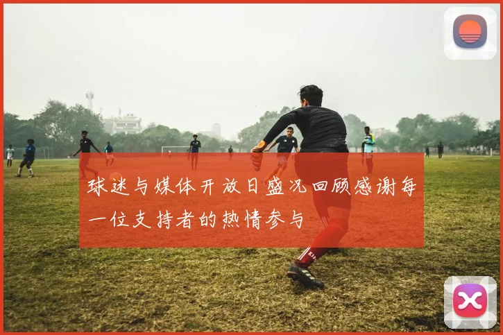 球迷与媒体开放日盛况回顾感谢每一位支持者的热情参与
