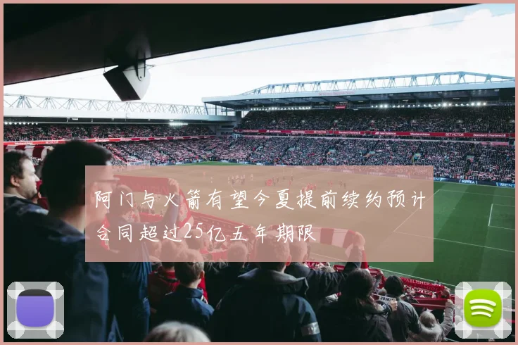 阿门与火箭有望今夏提前续约预计合同超过25亿五年期限