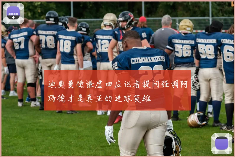 迪奥曼德谦虚回应记者提问强调阿玛德才是真正的进球英雄