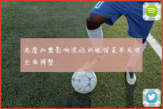 老詹加盟影响深远训练馆菜单或将全面调整