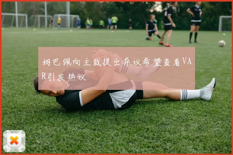 姆巴佩向主裁提出异议希望查看VAR引发热议